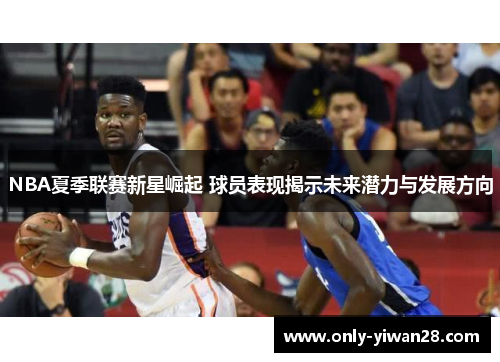 NBA夏季联赛新星崛起 球员表现揭示未来潜力与发展方向