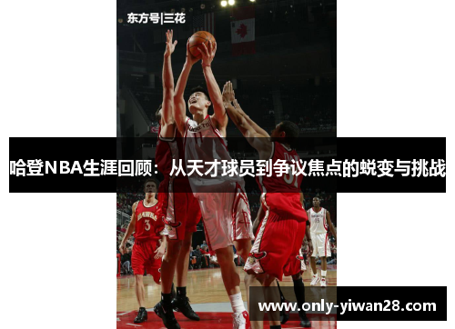 哈登NBA生涯回顾：从天才球员到争议焦点的蜕变与挑战