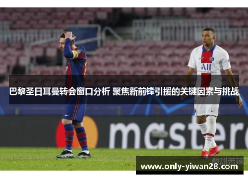 巴黎圣日耳曼转会窗口分析 聚焦新前锋引援的关键因素与挑战