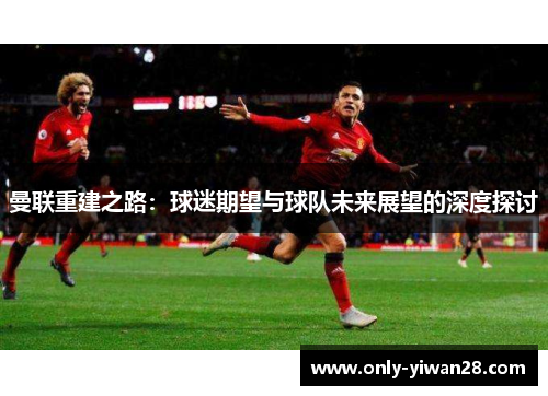 曼联重建之路：球迷期望与球队未来展望的深度探讨