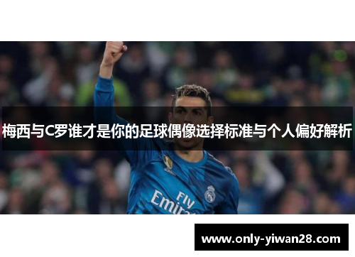 梅西与C罗谁才是你的足球偶像选择标准与个人偏好解析