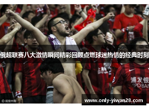 俄超联赛八大激情瞬间精彩回顾点燃球迷热情的经典时刻