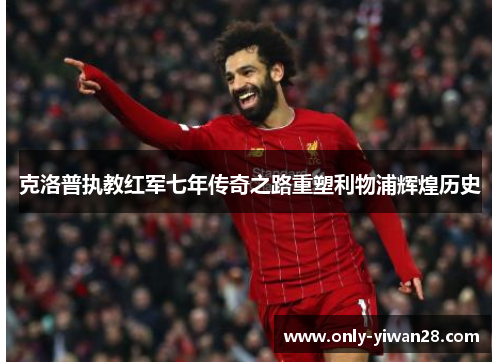 克洛普执教红军七年传奇之路重塑利物浦辉煌历史