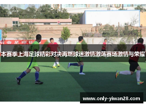 本赛季上海足球精彩对决再燃球迷激情激荡赛场激情与荣耀