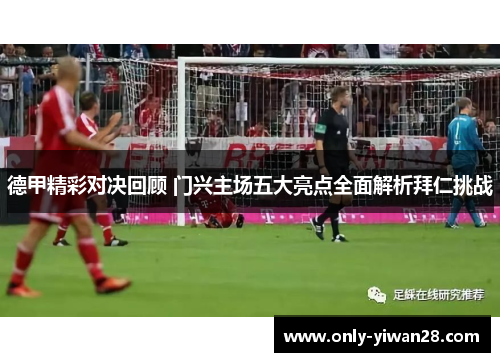 德甲精彩对决回顾 门兴主场五大亮点全面解析拜仁挑战