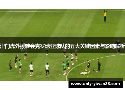 津门虎外援转会克罗地亚球队的五大关键因素与影响解析