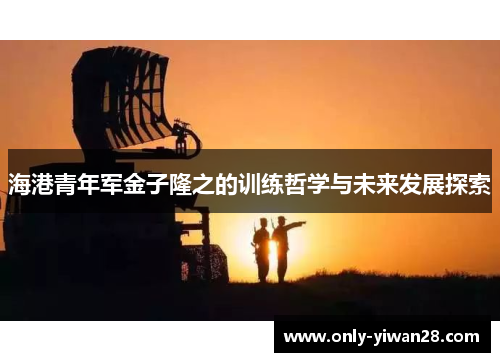 海港青年军金子隆之的训练哲学与未来发展探索