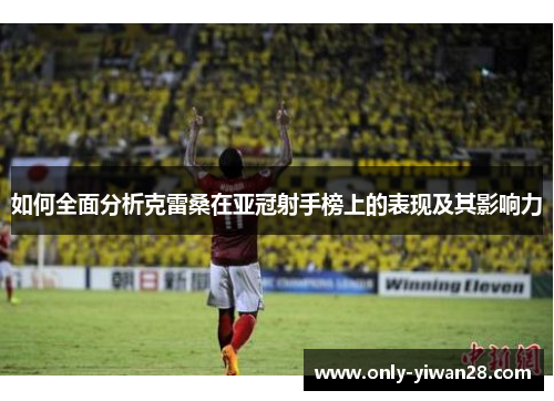 如何全面分析克雷桑在亚冠射手榜上的表现及其影响力