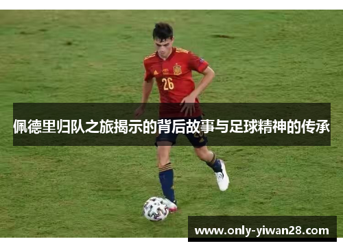 佩德里归队之旅揭示的背后故事与足球精神的传承