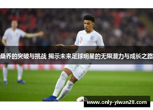 桑乔的突破与挑战 揭示未来足球明星的无限潜力与成长之路