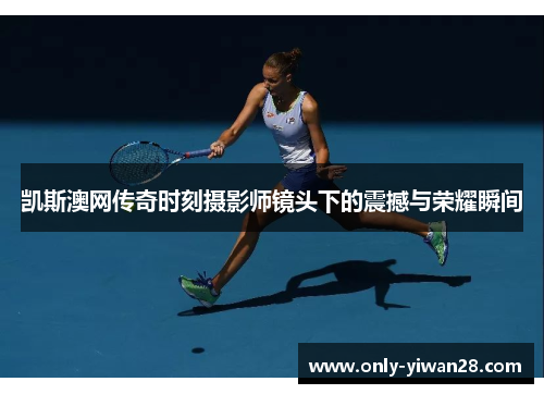 凯斯澳网传奇时刻摄影师镜头下的震撼与荣耀瞬间