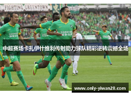 中超赛场卡扎伊什维利传射助力球队精彩逆转震撼全场