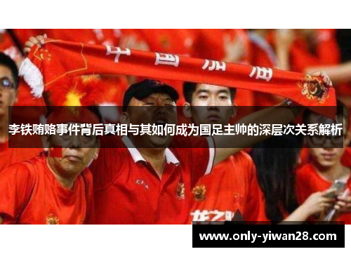 李铁贿赂事件背后真相与其如何成为国足主帅的深层次关系解析