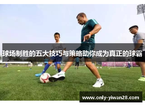 球场制胜的五大技巧与策略助你成为真正的球霸