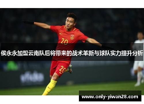 侯永永加盟云南队后将带来的战术革新与球队实力提升分析