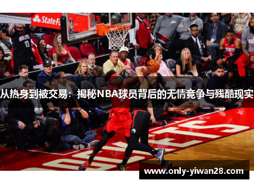 从热身到被交易：揭秘NBA球员背后的无情竞争与残酷现实
