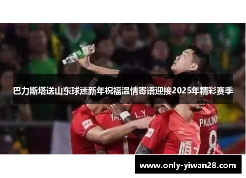 巴力斯塔送山东球迷新年祝福温情寄语迎接2025年精彩赛季
