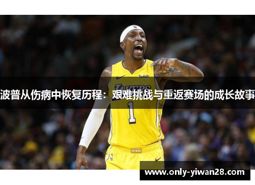 波普从伤病中恢复历程：艰难挑战与重返赛场的成长故事