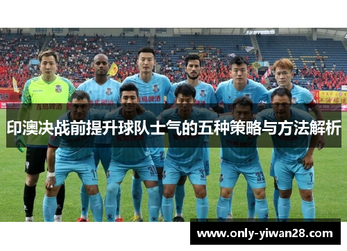 印澳决战前提升球队士气的五种策略与方法解析