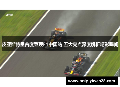 皮亚斯特里首度登顶F1中国站 五大亮点深度解析精彩瞬间