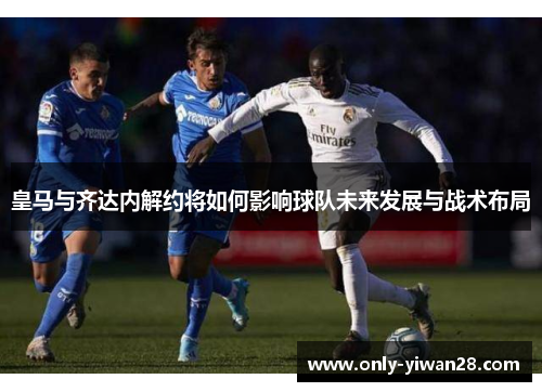皇马与齐达内解约将如何影响球队未来发展与战术布局