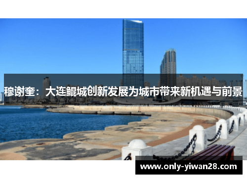 穆谢奎：大连鲲城创新发展为城市带来新机遇与前景