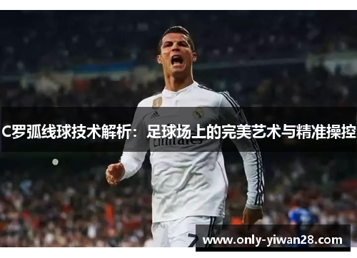 C罗弧线球技术解析：足球场上的完美艺术与精准操控