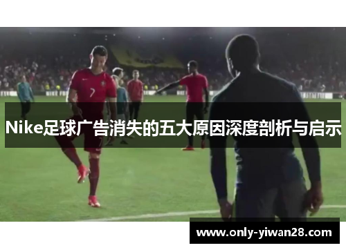 Nike足球广告消失的五大原因深度剖析与启示