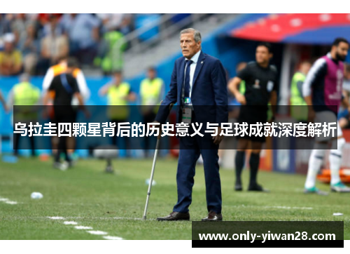 乌拉圭四颗星背后的历史意义与足球成就深度解析