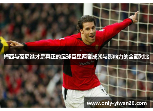 梅西与范尼谁才是真正的足球巨星两者成就与影响力的全面对比