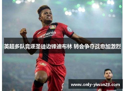 英超多队竞逐圣徒边锋迪布林 转会争夺战愈加激烈