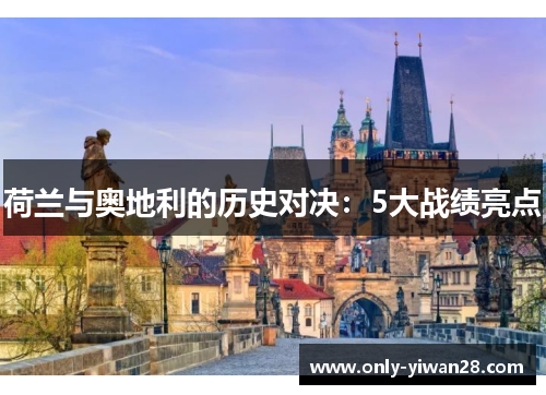 荷兰与奥地利的历史对决:5大战绩亮点 荷兰与奥地利的历史对决:5大战绩亮点