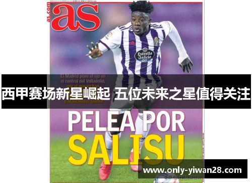 西甲赛场新星崛起 五位未来之星值得关注 西甲赛场新星崛起 五位未来之星值得关注