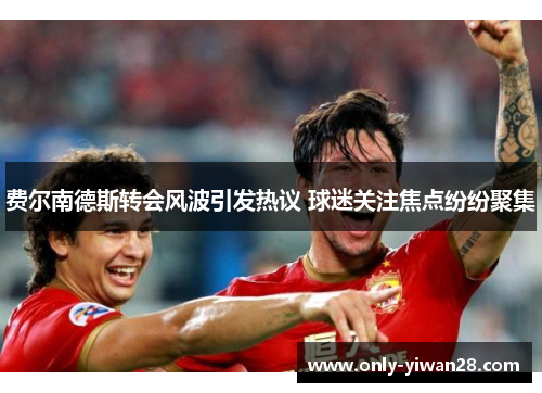 费尔南德斯转会风波引发热议 球迷关注焦点纷纷聚集