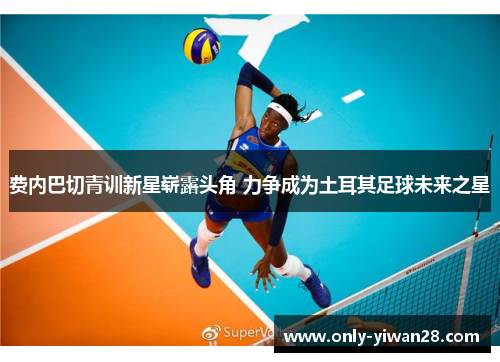 费内巴切青训新星崭露头角 力争成为土耳其足球未来之星 费内巴切青训新星崭露头角 力争成为土耳其足球未来之星