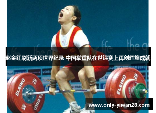 赵金红刷新两项世界纪录 中国举重队在世锦赛上再创辉煌成就 赵金红刷新两项世界纪录 中国举重队在世锦赛上再创辉煌成就