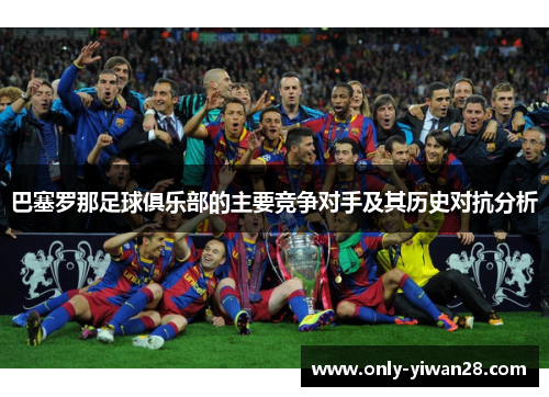 巴塞罗那足球俱乐部的主要竞争对手及其历史对抗分析