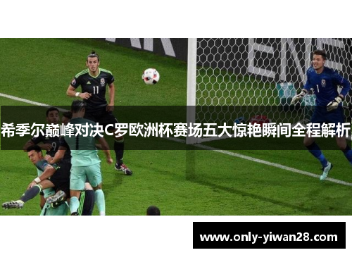 希季尔巅峰对决C罗欧洲杯赛场五大惊艳瞬间全程解析 希季尔巅峰对决C罗欧洲杯赛场五大惊艳瞬间全程解析