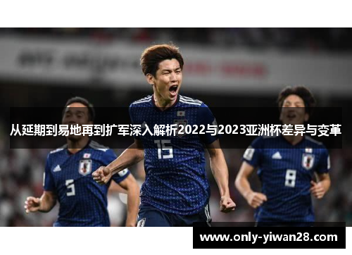 从延期到易地再到扩军深入解析2022与2023亚洲杯差异与变革 从延期到易地再到扩军深入解析2022与2023亚洲杯差异与变革