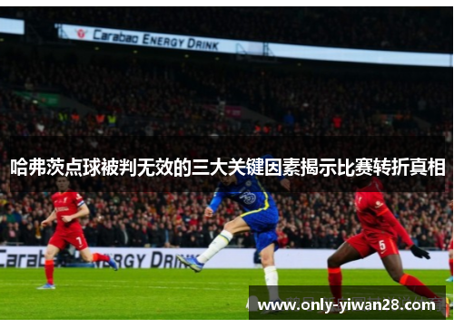 哈弗茨点球被判无效的三大关键因素揭示比赛转折真相 哈弗茨点球被判无效的三大关键因素揭示比赛转折真相