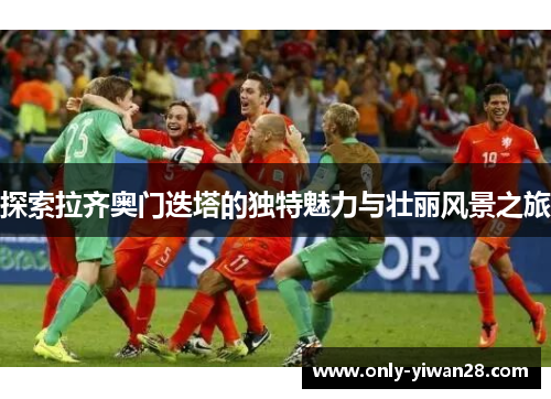 探索拉齐奥门迭塔的独特魅力与壮丽风景之旅 探索拉齐奥门迭塔的独特魅力与壮丽风景之旅