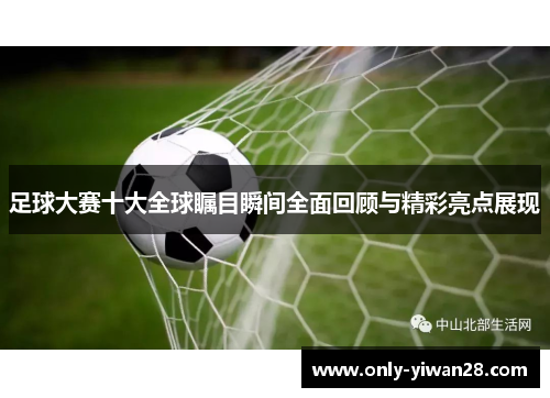 足球大赛十大全球瞩目瞬间全面回顾与精彩亮点展现