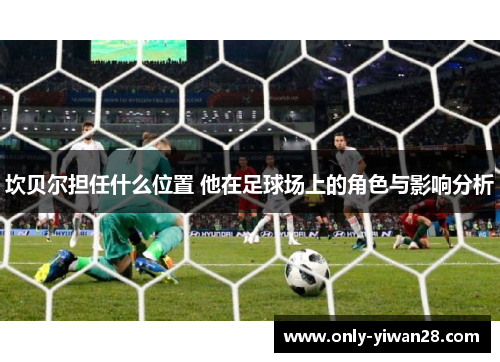 坎贝尔担任什么位置 他在足球场上的角色与影响分析 坎贝尔担任什么位置 他在足球场上的角色与影响分析