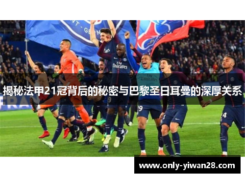 揭秘法甲21冠背后的秘密与巴黎圣日耳曼的深厚关系 揭秘法甲21冠背后的秘密与巴黎圣日耳曼的深厚关系