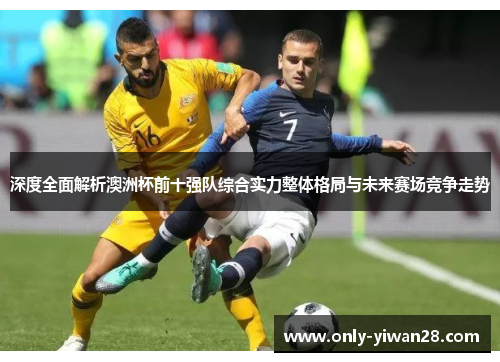 深度全面解析澳洲杯前十强队综合实力整体格局与未来赛场竞争走势 深度全面解析澳洲杯前十强队综合实力整体格局与未来赛场竞争走势