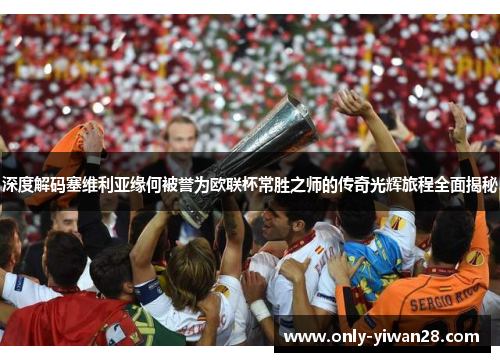 深度解码塞维利亚缘何被誉为欧联杯常胜之师的传奇光辉旅程全面揭秘 深度解码塞维利亚缘何被誉为欧联杯常胜之师的传奇光辉旅程全面揭秘