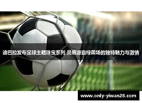 迪巴拉发布足球主题珠宝系列 灵感源自绿茵场的独特魅力与激情