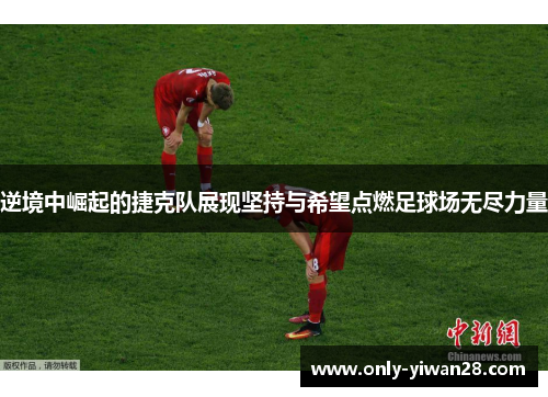 逆境中崛起的捷克队展现坚持与希望点燃足球场无尽力量