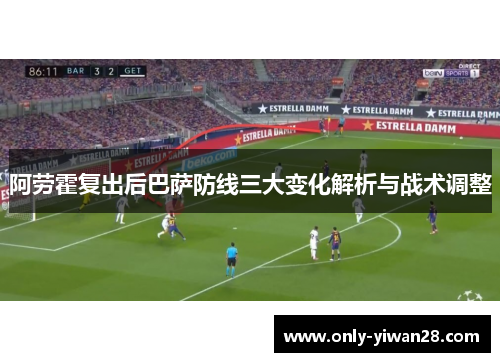阿劳霍复出后巴萨防线三大变化解析与战术调整 阿劳霍复出后巴萨防线三大变化解析与战术调整