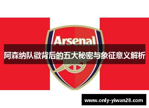 阿森纳队徽背后的五大秘密与象征意义解析 阿森纳队徽背后的五大秘密与象征意义解析